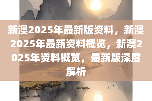 新澳2025年最新版资料:精选解释解析落实|最佳精选