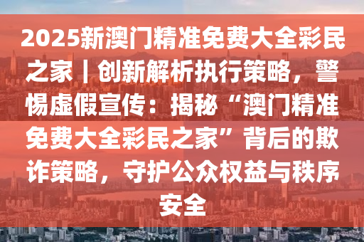 2025澳门最精准正版免费大全,警惕虚假宣传